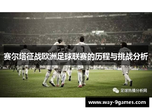 赛尔塔征战欧洲足球联赛的历程与挑战分析 赛尔塔征战欧洲足球联赛的历程与挑战分析