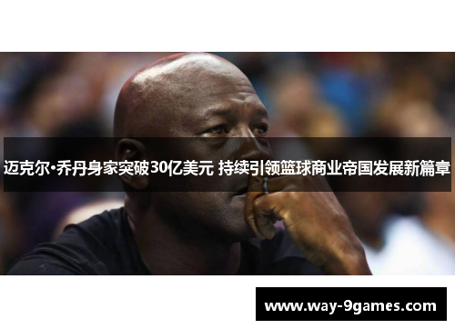 迈克尔·乔丹身家突破30亿美元 持续引领篮球商业帝国发展新篇章 迈克尔·乔丹身家突破30亿美元 持续引领篮球商业帝国发展新篇章