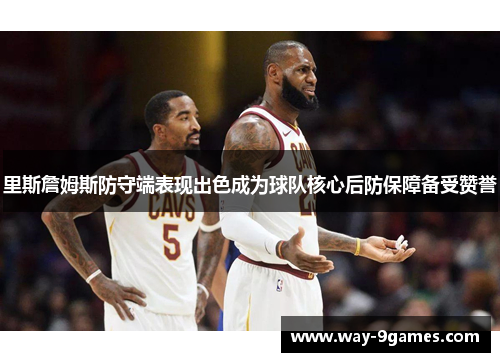 里斯詹姆斯防守端表现出色成为球队核心后防保障备受赞誉 里斯詹姆斯防守端表现出色成为球队核心后防保障备受赞誉