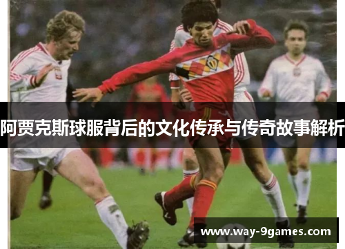 阿贾克斯球服背后的文化传承与传奇故事解析 阿贾克斯球服背后的文化传承与传奇故事解析